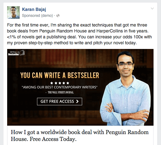Karan Bajaj Facebook ad new reads:
"For the first time ever, I'm sharing the exact techniques that got me three book deals from Penguin Random House and HarperCollins in five years. <1% of novels get a publishing deal. You can increase your odds 100x with my proven step-by-step method to write and pitch your novel today."
From that point on, the ad is the same.
The image shows Karan standing with arms crossed, looking friendly. The image copy reads: You can write a bestseller. Five stars. "Among our best contemporary writers," The Wall Street Journal. Button reads "Get Free Access."
The headline below the image reads:
How I got a worldwide book deal with Penguin Random House. Free Access Today.